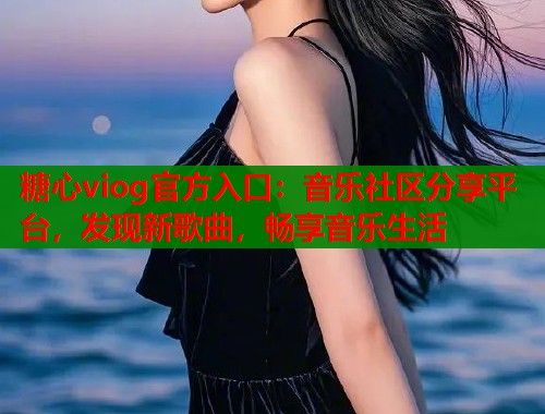 糖心viog官方入口：音乐社区分享平台，发现新歌曲，畅享音乐生活