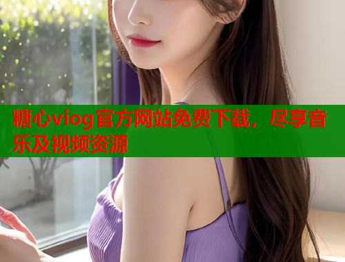 糖心viog官方网站免费下载，尽享音乐及视频资源