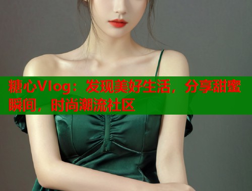 糖心VIog：发现美好生活，分享甜蜜瞬间，时尚潮流社区