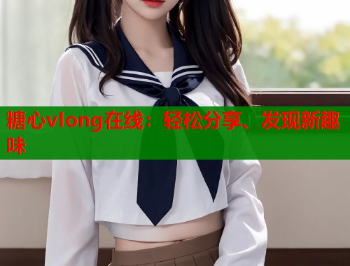 糖心vIong在线：轻松分享、发现新趣味