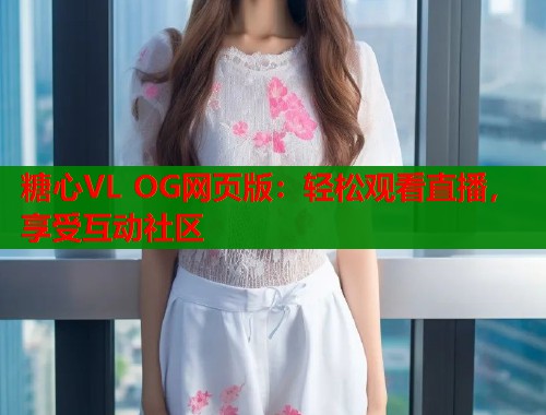 糖心VL OG网页版：轻松观看直播，享受互动社区