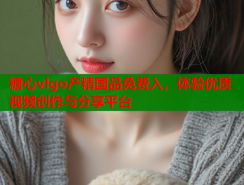 糖心vlgo产精国品免费入，体验优质视频创作与分享平台