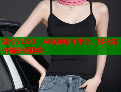 糖心VLGO：AI视频创作平台，轻松制作精彩短视频