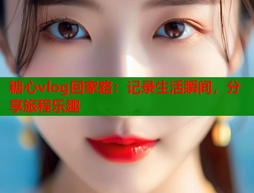 糖心vlog回家路：记录生活瞬间，分享旅程乐趣