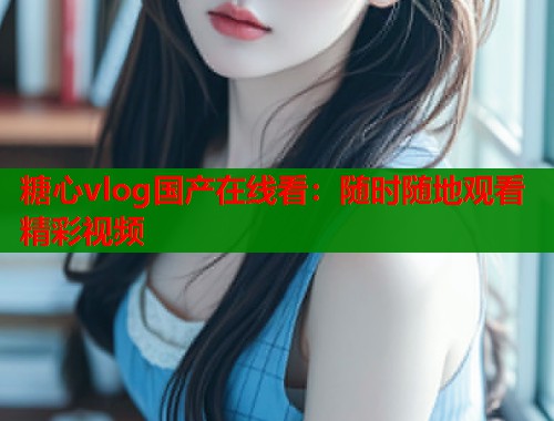 糖心vlog国产在线看：随时随地观看精彩视频  第2张