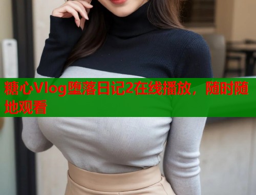 糖心Vlog堕落日记2在线播放，随时随地观看