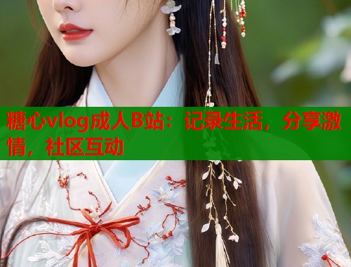 糖心vlog成人B站：记录生活，分享激情，社区互动