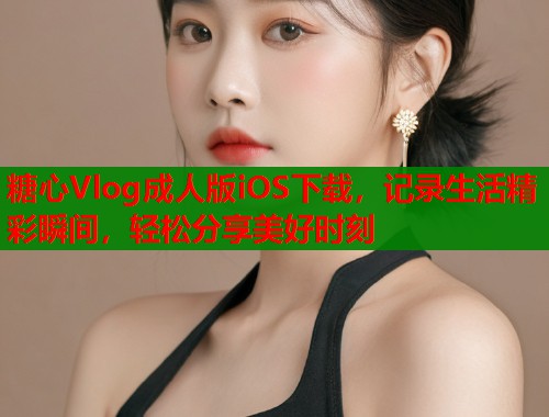 糖心Vlog成人版iOS下载，记录生活精彩瞬间，轻松分享美好时刻  第2张