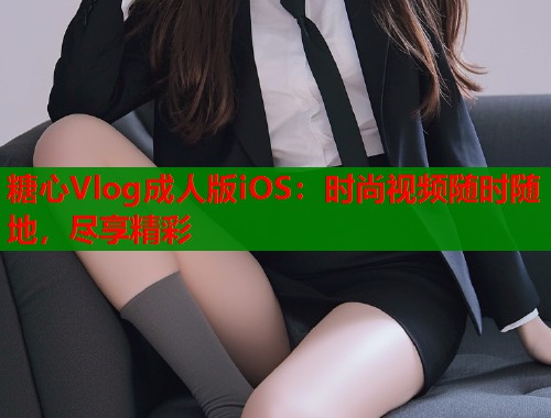 糖心Vlog成人版iOS：时尚视频随时随地，尽享精彩