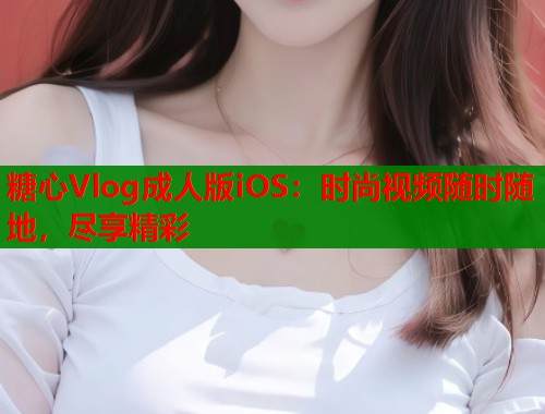 糖心Vlog成人版iOS：时尚视频随时随地，尽享精彩  第2张