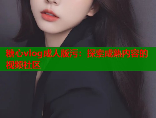 糖心vlog成人版污：探索成熟内容的视频社区