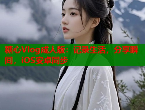 糖心Vlog成人版：记录生活，分享瞬间，iOS安卓同步