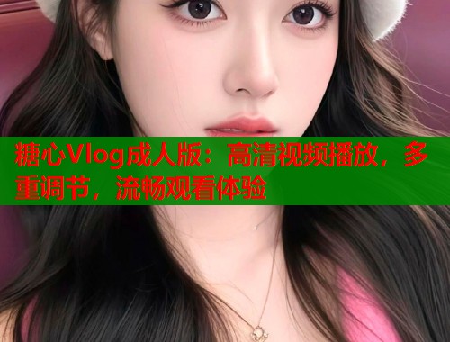 糖心Vlog成人版：高清视频播放，多重调节，流畅观看体验