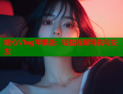 糖心Vlog苹果版：轻松视频导航与交友  第2张