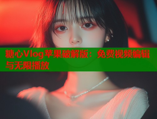 糖心Vlog苹果破解版：免费视频编辑与无限播放