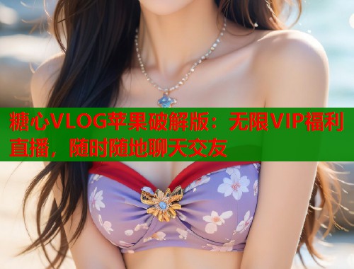 糖心VLOG苹果破解版：无限VIP福利直播，随时随地聊天交友