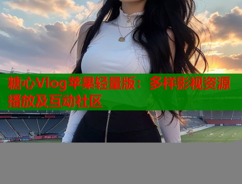 糖心Vlog苹果轻量版：多样影视资源播放及互动社区
