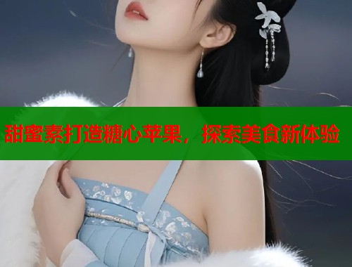 甜蜜素打造糖心苹果，探索美食新体验  第1张