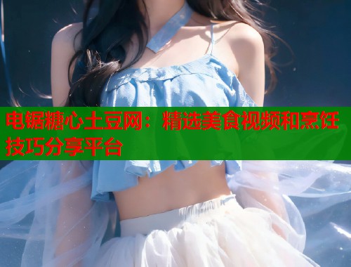 电锯糖心土豆网：精选美食视频和烹饪技巧分享平台  第1张