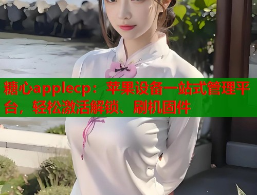 糖心applecp：苹果设备一站式管理平台，轻松激活解锁、刷机固件