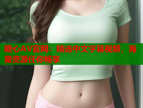 糖心AV官网：精选中文字幕视频，海量资源任你畅享  第1张