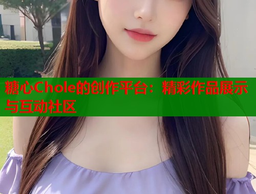糖心Chole的创作平台：精彩作品展示与互动社区