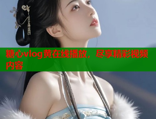 糖心vlog黄在线播放，尽享精彩视频内容  第2张