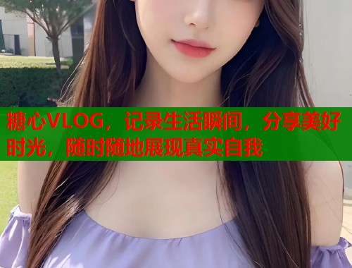 糖心VLOG，记录生活瞬间，分享美好时光，随时随地展现真实自我
