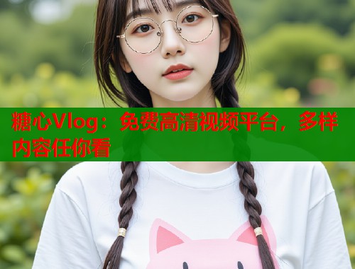 糖心Vlog：免费高清视频平台，多样内容任你看  第2张