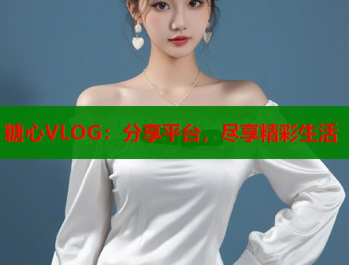 糖心VLOG：分享平台，尽享精彩生活