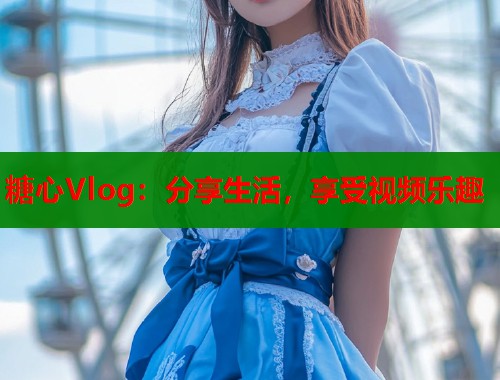 糖心Vlog：分享生活，享受视频乐趣  第1张