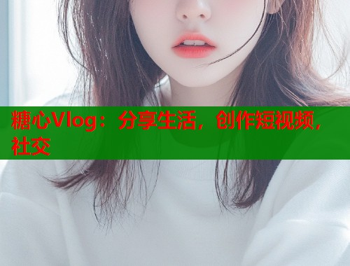 糖心Vlog：分享生活，创作短视频，社交