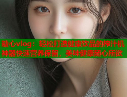 糖心vlog：轻松打造健康饮品的榨汁机神器快速营养保留，美味健康随心所欲  第1张
