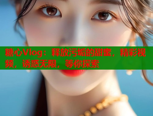 糖心Vlog：释放污垢的甜蜜，精彩视频，诱惑无限，等你探索  第2张