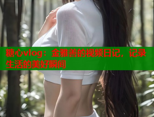 糖心vlog：金雅善的视频日记，记录生活的美好瞬间