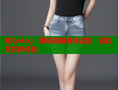 糖心vlog：锅锅酱玻璃棒试用，轻松烹饪新体验