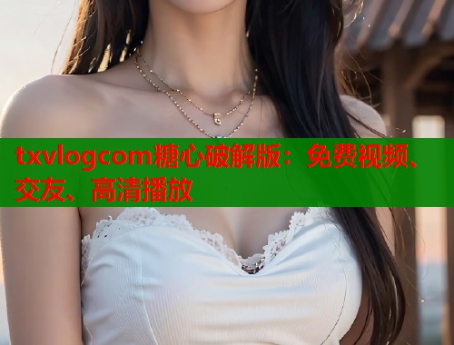 txvlogcom糖心破解版：免费视频、交友、高清播放  第1张