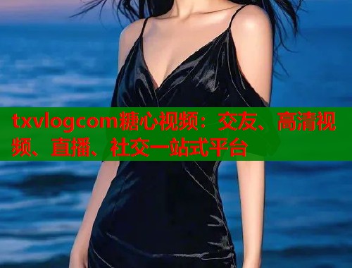 txvlogcom糖心视频：交友、高清视频、直播、社交一站式平台  第1张