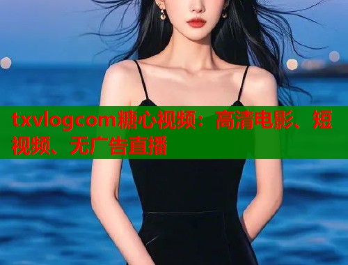 txvlogcom糖心视频：高清电影、短视频、无广告直播