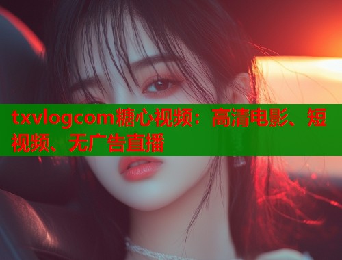 txvlogcom糖心视频：高清电影、短视频、无广告直播  第2张