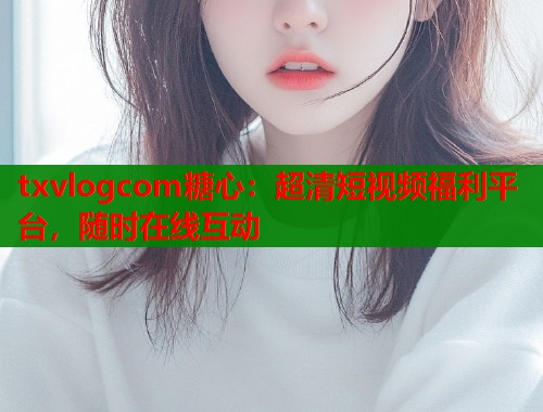 txvlogcom糖心：超清短视频福利平台，随时在线互动  第1张
