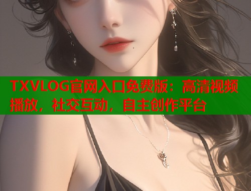 TXVLOG官网入口免费版：高清视频播放，社交互动，自主创作平台