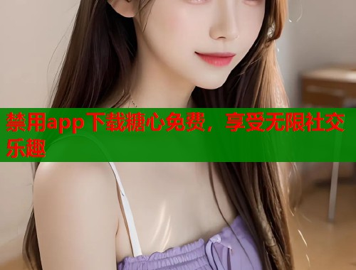 禁用app下载糖心免费，享受无限社交乐趣