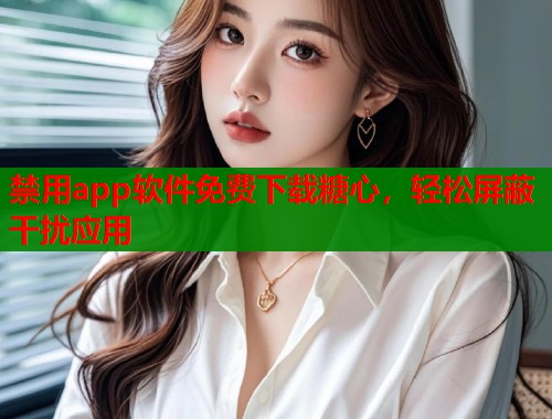 禁用app软件免费下载糖心，轻松屏蔽干扰应用