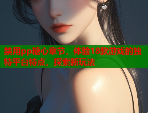 禁用pp糖心章节，体验18款游戏的独特平台特点，探索新玩法  第1张