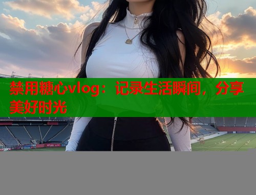 禁用糖心vlog：记录生活瞬间，分享美好时光