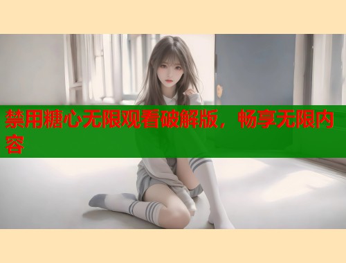 禁用糖心无限观看破解版，畅享无限内容  第1张