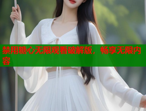 禁用糖心无限观看破解版，畅享无限内容  第2张