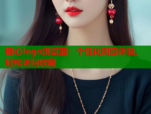 糖心logo浏览器：个性化浏览体验，轻松访问收藏