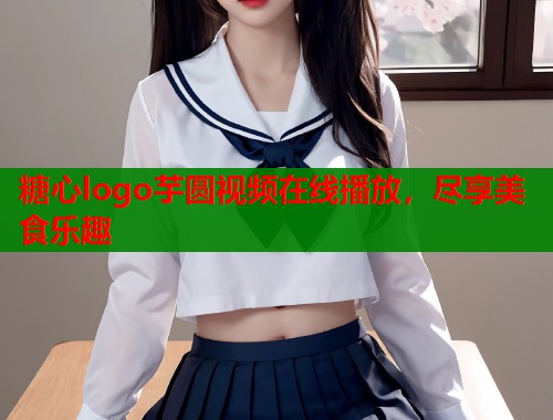 糖心logo芋圆视频在线播放，尽享美食乐趣  第1张